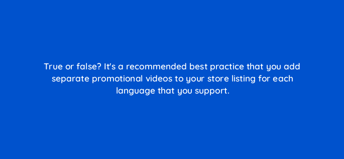 true or false its a recommended best practice that you add separate promotional videos to your store listing for each language that you support 81307
