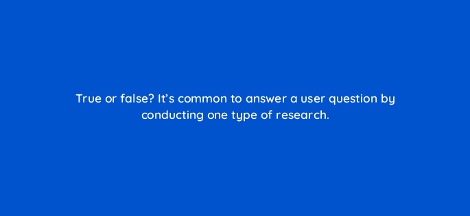 true or false its common to answer a user question by conducting one type of research 4402