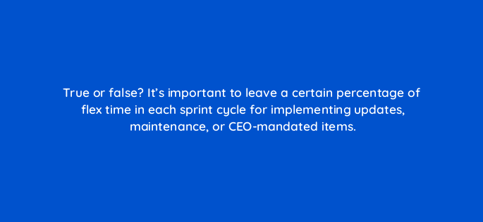 true or false its important to leave a certain percentage of flex time in each sprint cycle for implementing updates maintenance or ceo mandated items 4501