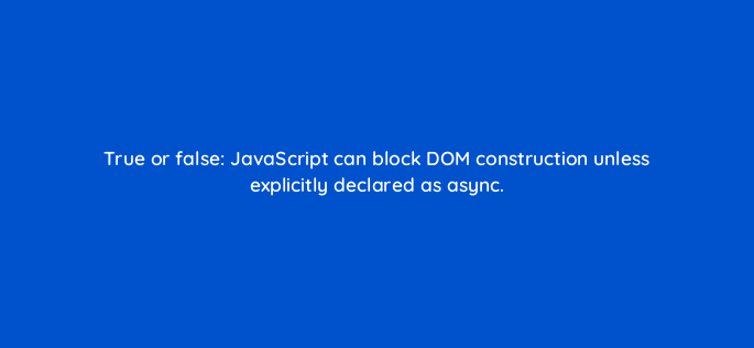 true or false javascript can block dom construction unless explicitly declared as async 2861