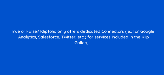 true or false klipfolio only offers dedicated connectors ie for google analytics salesforce twitter etc for services included in the klip gallery 13200