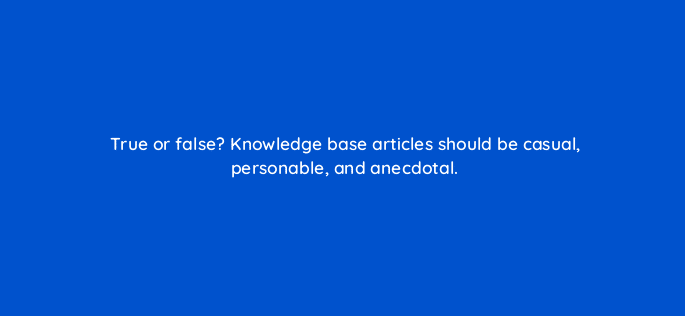 true or false knowledge base articles should be casual personable and anecdotal 27542