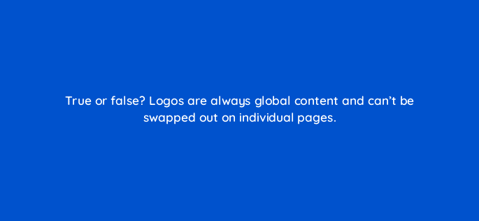 true or false logos are always global content and cant be swapped out on individual pages 5611