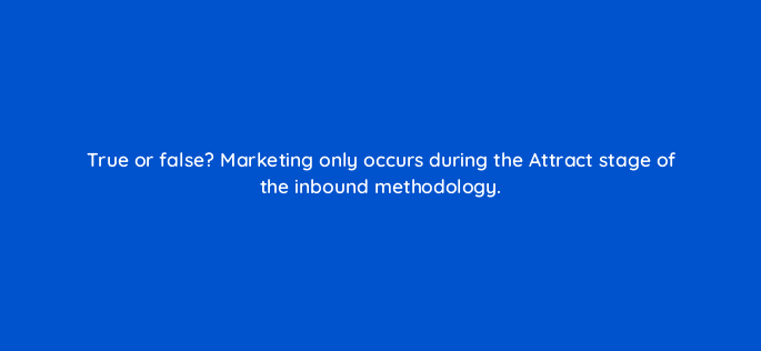 true or false marketing only occurs during the attract stage of the inbound methodology 22953