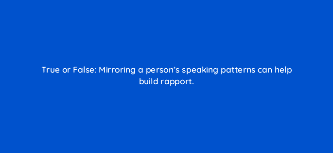 true or false mirroring a persons speaking patterns can help build rapport 79616