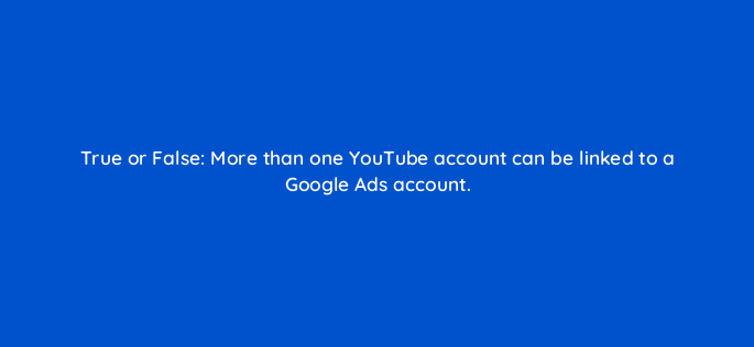 true or false more than one youtube account can be linked to a google ads account 2513