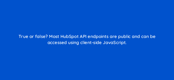 true or false most hubspot api endpoints are public and can be accessed using client side javascript 127829 2