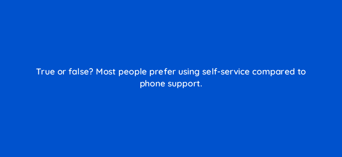 true or false most people prefer using self service compared to phone support 27543
