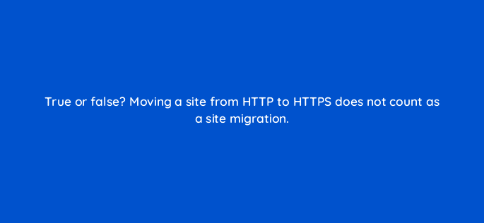 true or false moving a site from http to https does not count as a site migration 113617