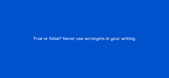 true or false never use acronyms in your writing 4076