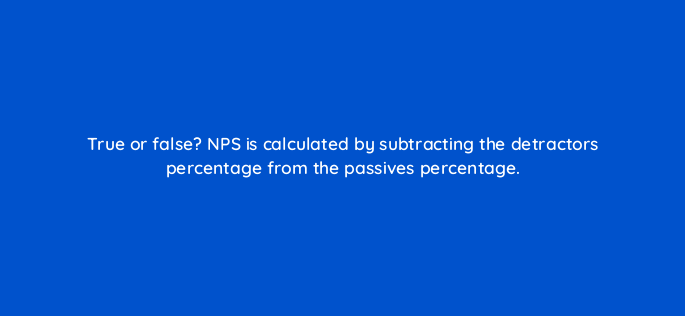 true or false nps is calculated by subtracting the detractors percentage from the passives percentage 4724