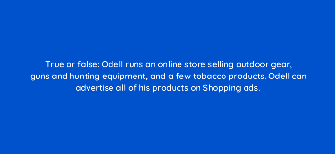 true or false odell runs an online store selling outdoor gear guns and hunting equipment and a few tobacco products odell can advertise all of his products on shopping ads 2183