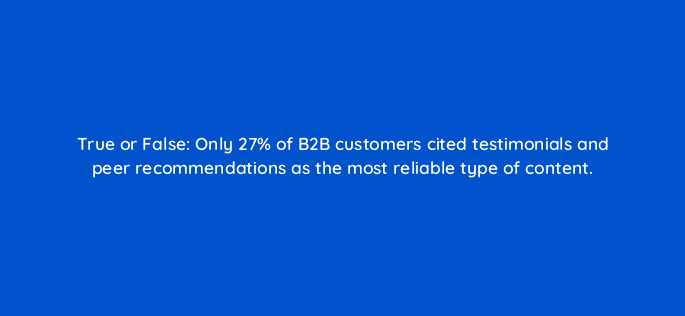 true or false only 27 of b2b customers cited testimonials and peer recommendations as the most reliable type of content 79611