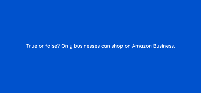 true or false only businesses can shop on amazon business 35958