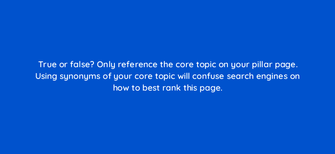 true or false only reference the core topic on your pillar page using synonyms of your core topic will confuse search engines on how to best rank this page 5577
