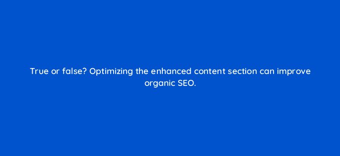 true or false optimizing the enhanced content section can improve organic seo 35756