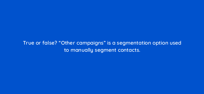 true or false other campaigns is a segmentation option used to manually segment contacts 17419