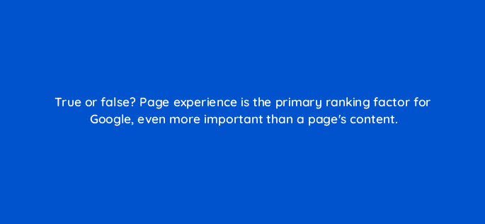 true or false page experience is the primary ranking factor for google even more important than a pages content 113630