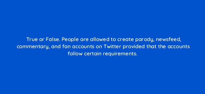 true or false people are allowed to create parody newsfeed commentary and fan accounts on twitter provided that the accounts follow certain requirements 81966