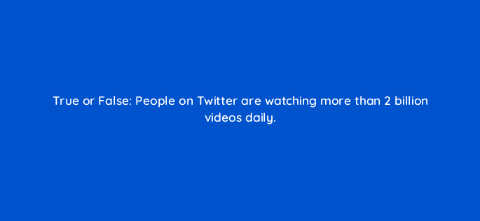 true or false people on twitter are watching more than 2 billion videos daily 22529