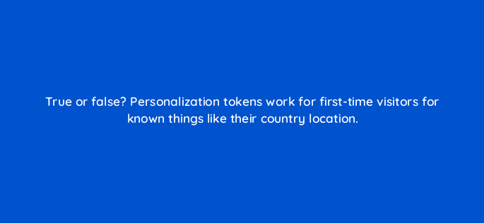 true or false personalization tokens work for first time visitors for known things like their country location 17426