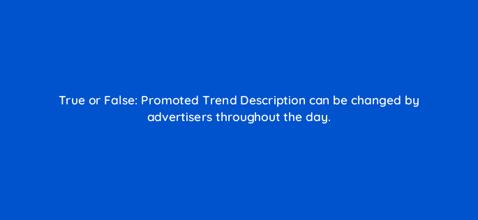 true or false promoted trend description can be changed by advertisers throughout the day 22530