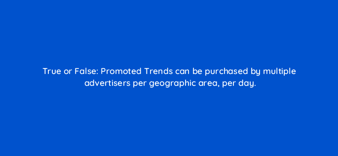 true or false promoted trends can be purchased by multiple advertisers per geographic area per day 22537