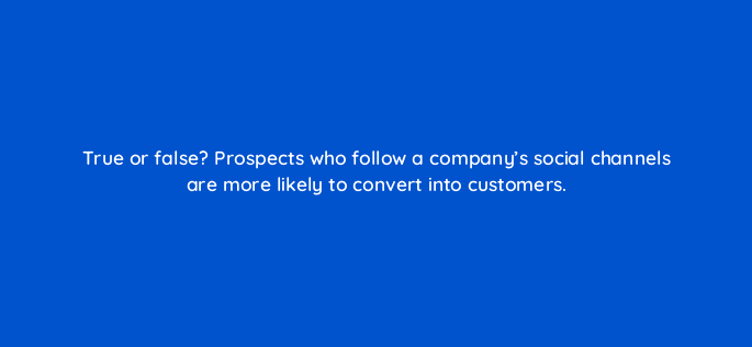 true or false prospects who follow a companys social channels are more likely to convert into customers 4946
