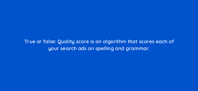 true or false quality score is an algorithm that scores each of your search ads on spelling and grammar 33902