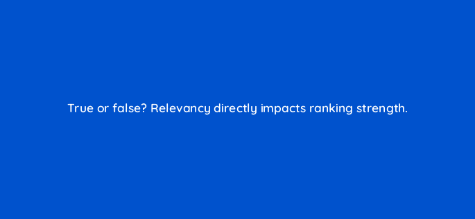 true or false relevancy directly impacts ranking strength 45028