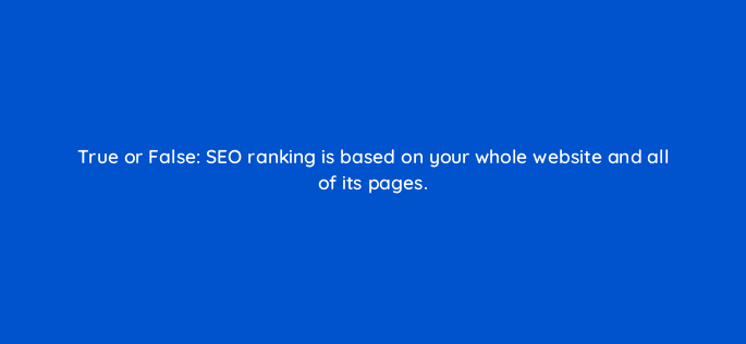 true or false seo ranking is based on your whole website and all of its pages 97128