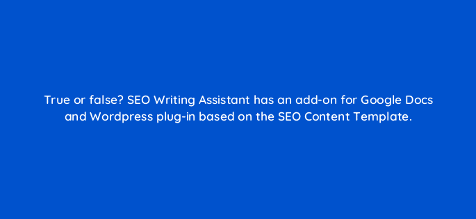 true or false seo writing assistant has an add on for google docs and wordpress plug in based on the seo content template 22277