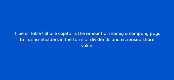 true or false share capital is the amount of money a company pays to its shareholders in the form of dividends and increased share value 78182