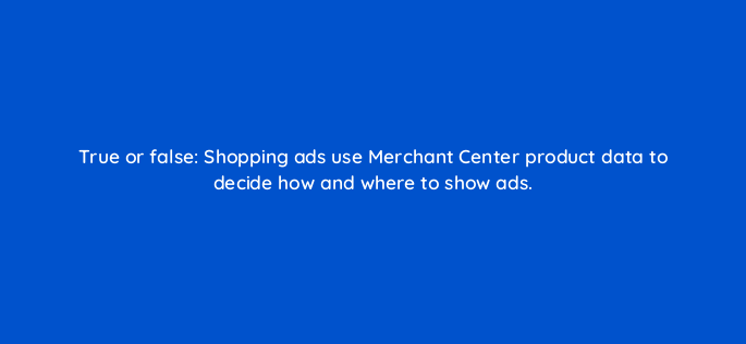 true or false shopping ads use merchant center product data to decide how and where to show ads 2022
