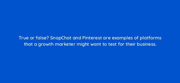 true or false snapchat and pinterest are examples of platforms that a growth marketer might want to test for their business 4181