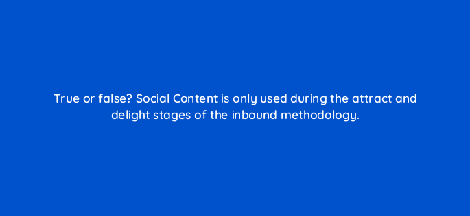 true or false social content is only used during the attract and delight stages of the inbound methodology 4721
