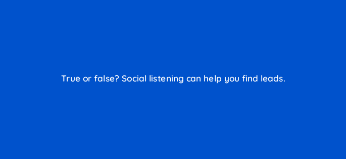 true or false social listening can help you find leads 5506