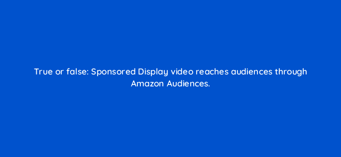 true or false sponsored display video reaches audiences through amazon audiences 119016