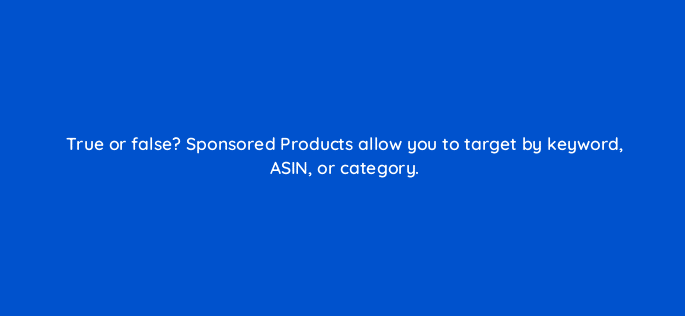 true or false sponsored products allow you to target by keyword asin or category 35847