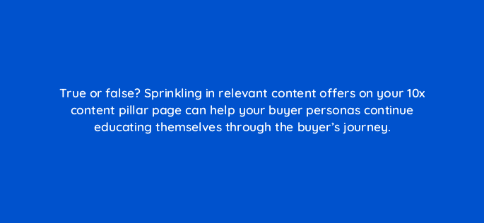 true or false sprinkling in relevant content offers on your 10x content pillar page can help your buyer personas continue educating themselves through the buyers journey 4902