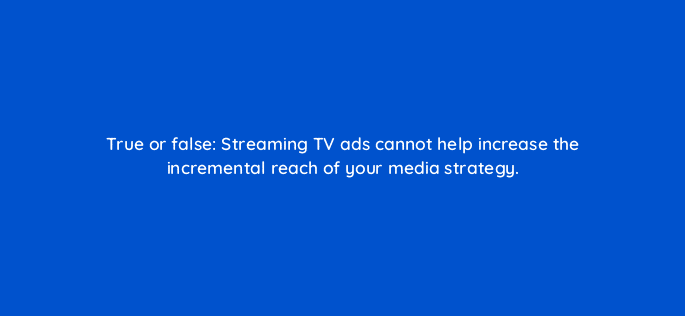 true or false streaming tv ads cannot help increase the incremental reach of your media strategy 119014