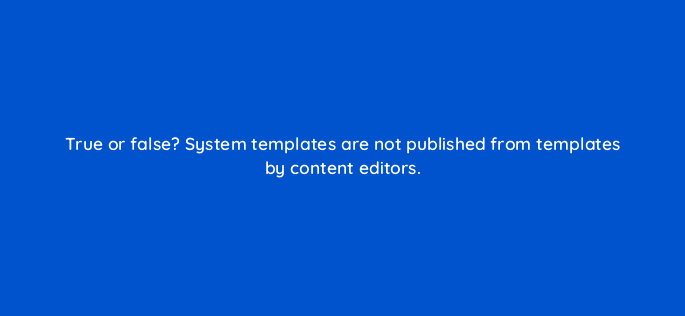 true or false system templates are not published from templates by content editors 11574