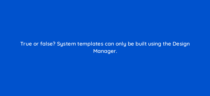 true or false system templates can only be built using the design manager 80065