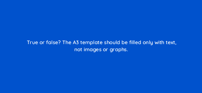 true or false the a3 template should be filled only with text not images or graphs 78166