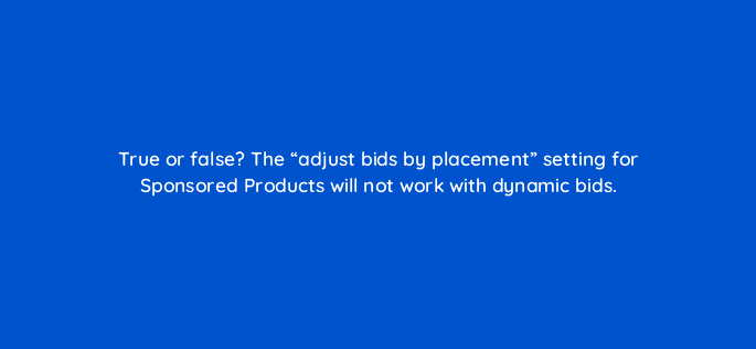 true or false the adjust bids by placement setting for sponsored products will not work with dynamic bids 35873