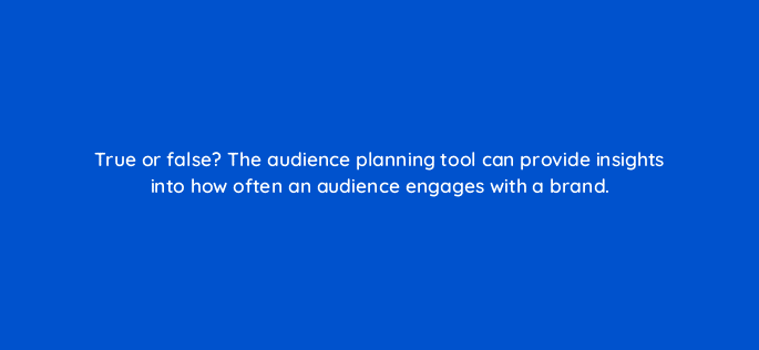 true or false the audience planning tool can provide insights into how often an audience engages with a brand 98195