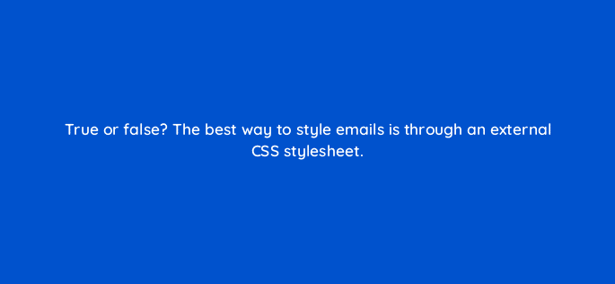 true or false the best way to style emails is through an external css stylesheet 80066