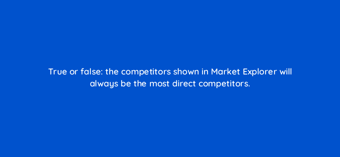 true or false the competitors shown in market explorer will always be the most direct competitors 110605