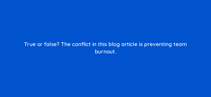 true or false the conflict in this blog article is preventing team burnout 4044