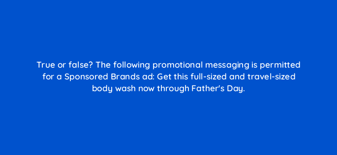 true or false the following promotional messaging is permitted for a sponsored brands ad get this full sized and travel sized body wash now through fathers day 117107